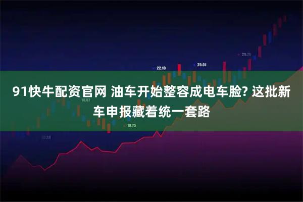 91快牛配资官网 油车开始整容成电车脸? 这批新车申报藏着统一套路